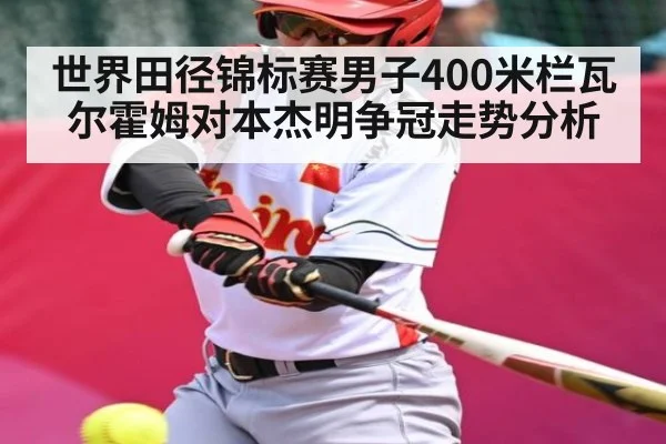 世界田径锦标赛男子400米栏瓦尔霍姆对本杰明争冠走势分析